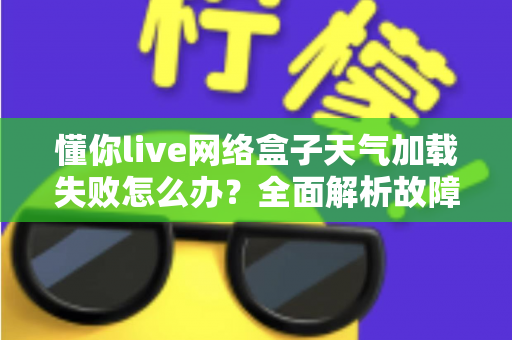 懂你live网络盒子天气加载失败怎么办？全面解析故障原因与实用修复指南
