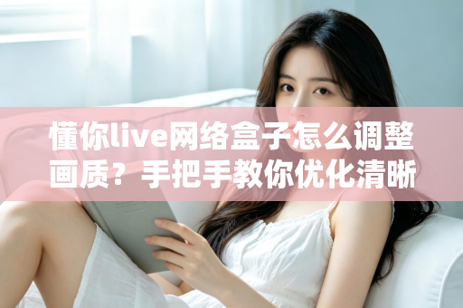懂你live网络盒子怎么调整画质？手把手教你优化清晰度的完整实用指南