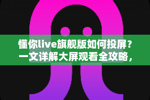 懂你live旗舰版如何投屏?一文详解大屏观看全攻略,轻松畅享高清直播体验 懂你live旗舰版如何投屏?一文详解大屏观看全攻略,轻松畅享高清直播体验