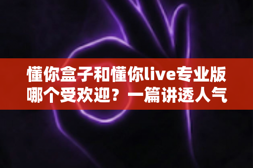 懂你盒子和懂你live专业版哪个受欢迎?一篇讲透人气差异与选购思路的深度对比指南 懂你盒子和懂你live专业版哪个受欢迎?一篇讲透人气差异与选购思路的深度对比指南