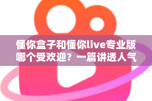 懂你盒子和懂你live专业版哪个受欢迎?一篇讲透人气差异与选购思路的深度对比指南 懂你盒子和懂你live专业版哪个受欢迎?一篇讲透人气差异与选购思路的深度对比指南