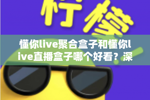 懂你live聚合盒子和懂你live直播盒子哪个好看?深度对比评测帮你选对不踩坑 懂你live聚合盒子和懂你live直播盒子哪个好看?深度对比评测帮你选对不踩坑
