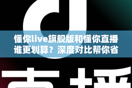 懂你live旗舰版和懂你直播谁更划算?深度对比帮你省钱不踩坑 懂你live旗舰版和懂你直播谁更划算?深度对比帮你省钱不踩坑