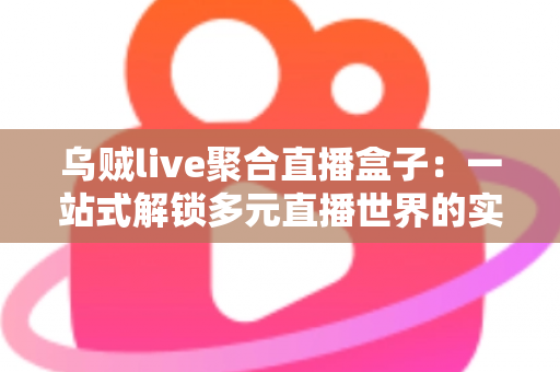乌贼live聚合直播盒子:一站式解锁多元直播世界的实用指南 乌贼live聚合直播盒子:一站式解锁多元直播世界的实用指南