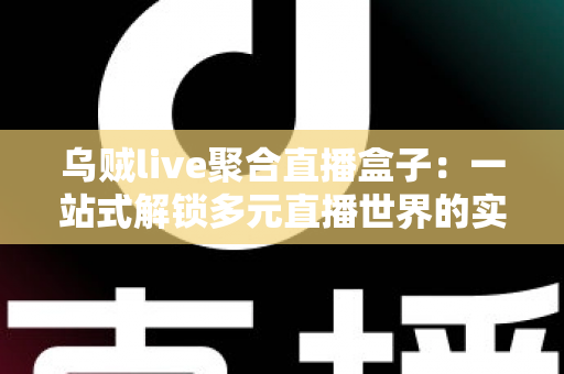 乌贼live聚合直播盒子:一站式解锁多元直播世界的实用指南 乌贼live聚合直播盒子:一站式解锁多元直播世界的实用指南
