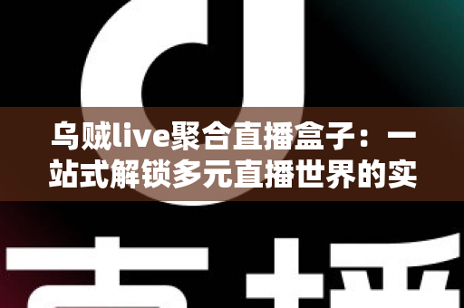 乌贼live聚合直播盒子：一站式解锁多元直播世界的实用指南