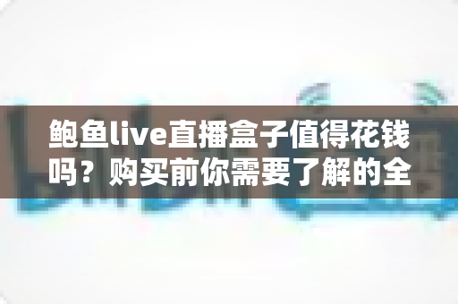 鲍鱼live直播盒子值得花钱吗？购买前你需要了解的全面评估指南