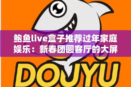 鲍鱼live盒子推荐过年家庭娱乐：新春团圆客厅的大屏娱乐指南