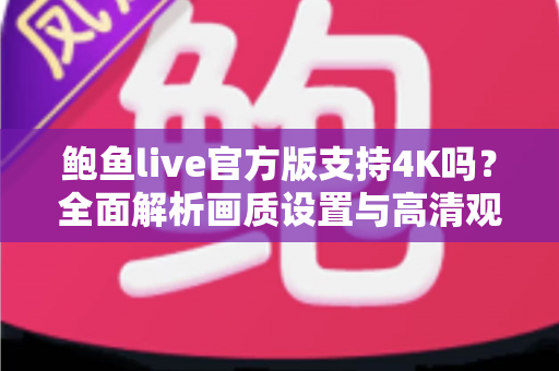 鲍鱼live官方版支持4K吗？全面解析画质设置与高清观看体验全攻略