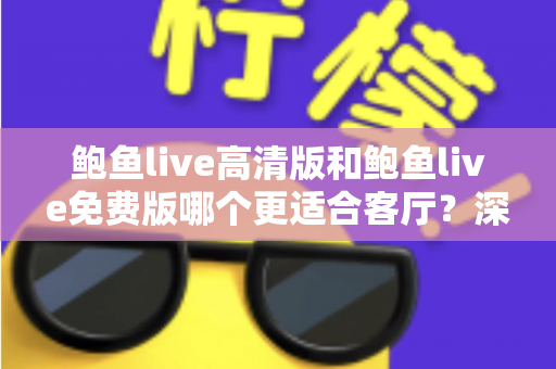 鲍鱼live高清版和鲍鱼live免费版哪个更适合客厅？深度对比与家庭选购全攻略