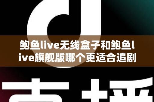 鲍鱼live无线盒子和鲍鱼live旗舰版哪个更适合追剧?追剧党必看的深度对比与选购指南 鲍鱼live无线盒子和鲍鱼live旗舰版哪个更适合追剧?追剧党必看的深度对比与选购指南