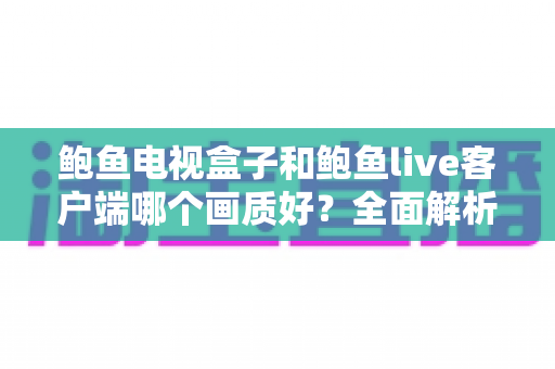 鲍鱼电视盒子和鲍鱼live客户端哪个画质好?全面解析两者画质差异与实用选择指南 鲍鱼电视盒子和鲍鱼live客户端哪个画质好?全面解析两者画质差异与实用选择指南