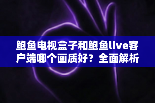 鲍鱼电视盒子和鲍鱼live客户端哪个画质好？全面解析两者画质差异与实用选择指南