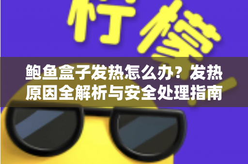 鲍鱼盒子发热怎么办？发热原因全解析与安全处理指南