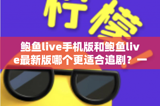 鲍鱼live手机版和鲍鱼live最新版哪个更适合追剧?一篇讲透的深度对比指南 鲍鱼live手机版和鲍鱼live最新版哪个更适合追剧?一篇讲透的深度对比指南