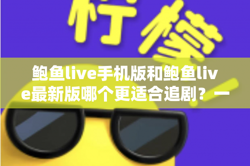 鲍鱼live手机版和鲍鱼live最新版哪个更适合追剧？一篇讲透的深度对比指南