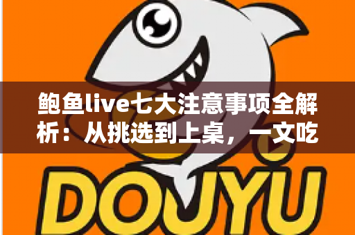鲍鱼live七大注意事项全解析：从挑选到上桌，一文吃透鲜活鲍鱼