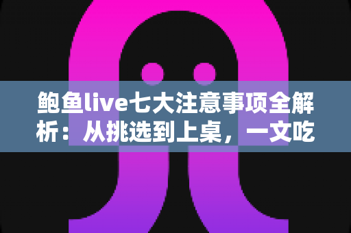 鲍鱼live七大注意事项全解析：从挑选到上桌，一文吃透鲜活鲍鱼