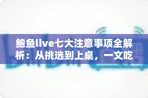 鲍鱼live七大注意事项全解析：从挑选到上桌，一文吃透鲜活鲍鱼