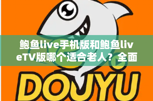 鲍鱼live手机版和鲍鱼liveTV版哪个适合老人?全面对比分析与选购指南助您轻松决策 鲍鱼live手机版和鲍鱼liveTV版哪个适合老人?全面对比分析与选购指南助您轻松决策