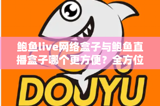 鲍鱼live网络盒子与鲍鱼直播盒子哪个更方便?全方位对比解析帮你选对观影工具 鲍鱼live网络盒子与鲍鱼直播盒子哪个更方便?全方位对比解析帮你选对观影工具