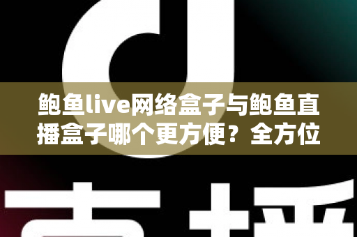 鲍鱼live网络盒子与鲍鱼直播盒子哪个更方便？全方位对比解析帮你选对观影工具