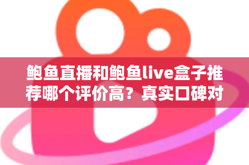 鲍鱼直播和鲍鱼live盒子推荐哪个评价高?真实口碑对比与避坑选购全指南 鲍鱼直播和鲍鱼live盒子推荐哪个评价高?真实口碑对比与避坑选购全指南