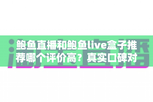 鲍鱼直播和鲍鱼live盒子推荐哪个评价高?真实口碑对比与避坑选购全指南 鲍鱼直播和鲍鱼live盒子推荐哪个评价高?真实口碑对比与避坑选购全指南