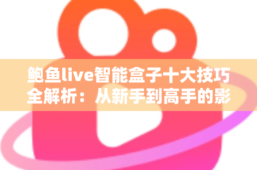 鲍鱼live智能盒子十大技巧全解析：从新手到高手的影音优化实战指南