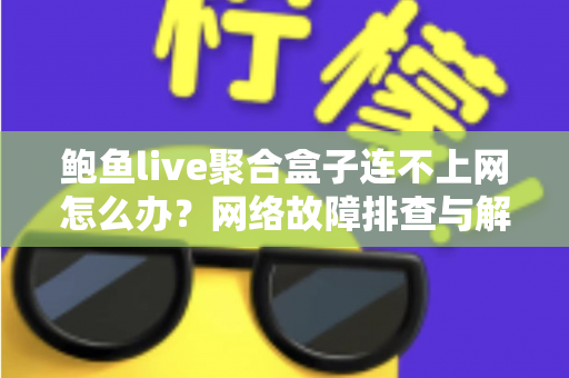 鲍鱼live聚合盒子连不上网怎么办？网络故障排查与解决方案全攻略