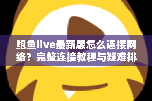鲍鱼live最新版怎么连接网络?完整连接教程与疑难排查指南 鲍鱼live最新版怎么连接网络?完整连接教程与疑难排查指南