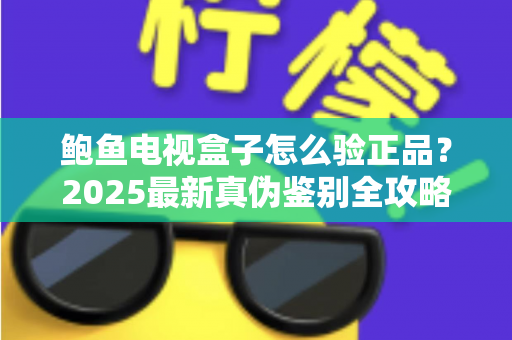 鲍鱼电视盒子怎么验正品？2025最新真伪鉴别全攻略，教你轻松避开假货陷阱