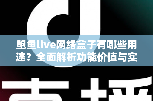 鲍鱼live网络盒子有哪些用途?全面解析功能价值与实用指南 鲍鱼live网络盒子有哪些用途?全面解析功能价值与实用指南