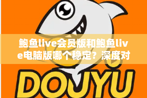 鲍鱼live会员版和鲍鱼live电脑版哪个稳定？深度对比分析与实用选择指南