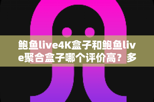 鲍鱼live4K盒子和鲍鱼live聚合盒子哪个评价高？多维度口碑对比帮你选对电视盒子