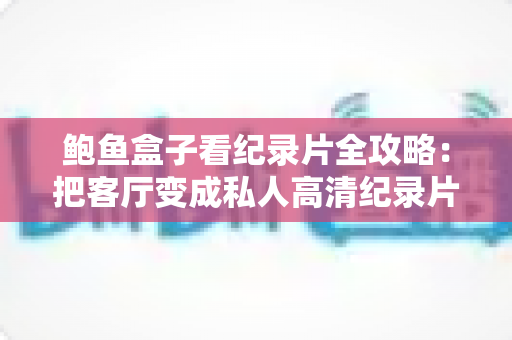 鲍鱼盒子看纪录片全攻略：把客厅变成私人高清纪录片影院的实用指南