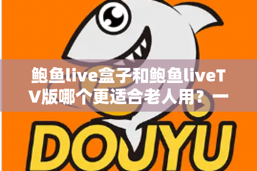 鲍鱼live盒子和鲍鱼liveTV版哪个更适合老人用?一份让长辈轻松看电视的实用指南 鲍鱼live盒子和鲍鱼liveTV版哪个更适合老人用?一份让长辈轻松看电视的实用指南