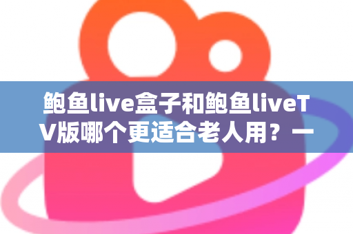 鲍鱼live盒子和鲍鱼liveTV版哪个更适合老人用？一份让长辈轻松看电视的实用指南