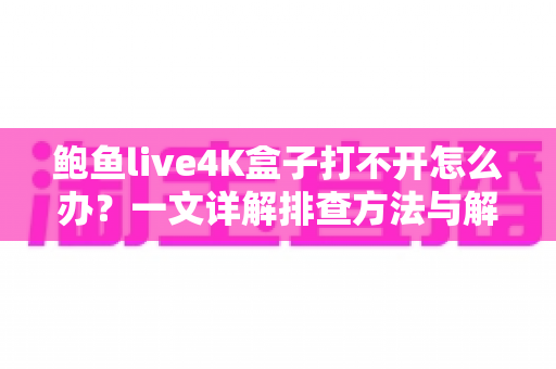 鲍鱼live4K盒子打不开怎么办?一文详解排查方法与解决方案,快速恢复您的4K观影体验 鲍鱼live4K盒子打不开怎么办?一文详解排查方法与解决方案,快速恢复您的4K观影体验