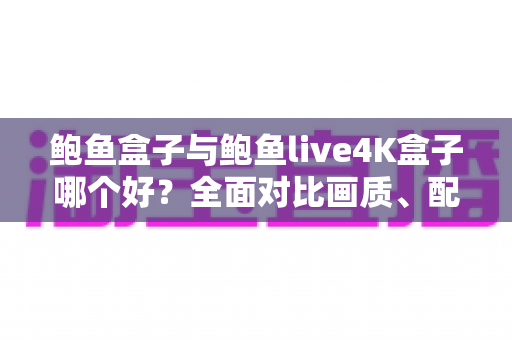 鲍鱼盒子与鲍鱼live4K盒子哪个好?全面对比画质、配置与使用体验,帮你一次选对不踩坑 鲍鱼盒子与鲍鱼live4K盒子哪个好?全面对比画质、配置与使用体验,帮你一次选对不踩坑