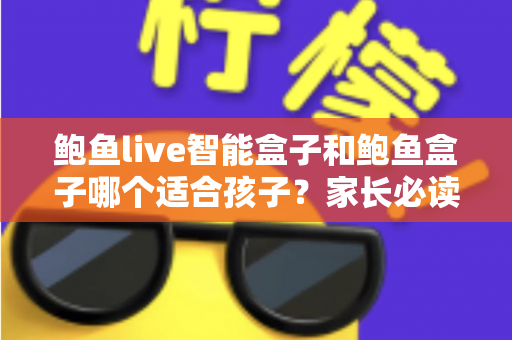 鲍鱼live智能盒子和鲍鱼盒子哪个适合孩子？家长必读的深度对比与选购指南