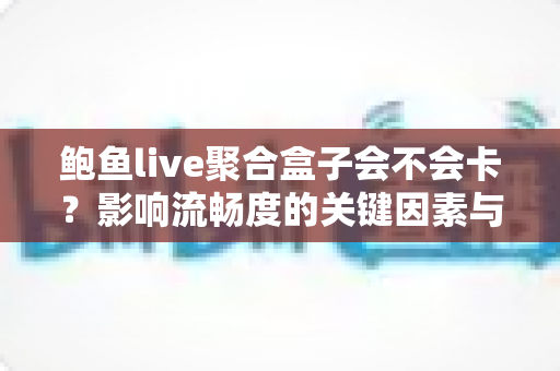 鲍鱼live聚合盒子会不会卡?影响流畅度的关键因素与实用优化技巧全解析 鲍鱼live聚合盒子会不会卡?影响流畅度的关键因素与实用优化技巧全解析