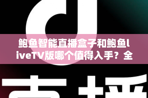 鲍鱼智能直播盒子和鲍鱼liveTV版哪个值得入手?全面对比评测助你轻松选购不踩坑 鲍鱼智能直播盒子和鲍鱼liveTV版哪个值得入手?全面对比评测助你轻松选购不踩坑