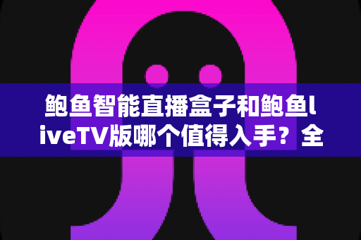 鲍鱼智能直播盒子和鲍鱼liveTV版哪个值得入手?全面对比评测助你轻松选购不踩坑 鲍鱼智能直播盒子和鲍鱼liveTV版哪个值得入手?全面对比评测助你轻松选购不踩坑