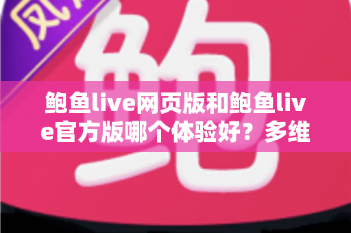 鲍鱼live网页版和鲍鱼live官方版哪个体验好?多维度深度对比助你选出最佳观看方案 鲍鱼live网页版和鲍鱼live官方版哪个体验好?多维度深度对比助你选出最佳观看方案