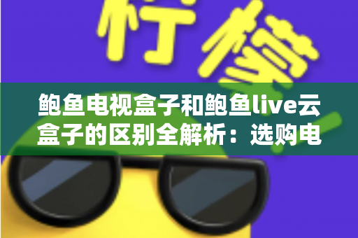 鲍鱼电视盒子和鲍鱼live云盒子的区别全解析：选购电视盒子前必看的深度对比指南