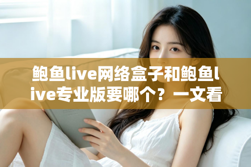 鲍鱼live网络盒子和鲍鱼live专业版要哪个?一文看懂两者区别与最佳选购方案 鲍鱼live网络盒子和鲍鱼live专业版要哪个?一文看懂两者区别与最佳选购方案