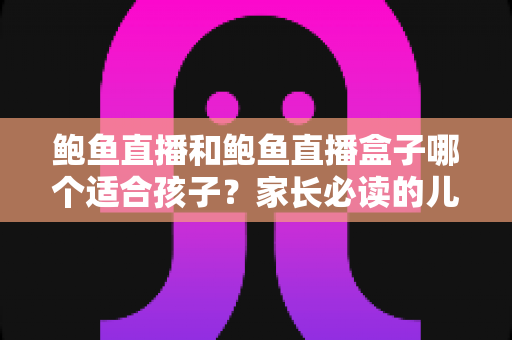 鲍鱼直播和鲍鱼直播盒子哪个适合孩子?家长必读的儿童观看安全全面指南 鲍鱼直播和鲍鱼直播盒子哪个适合孩子?家长必读的儿童观看安全全面指南