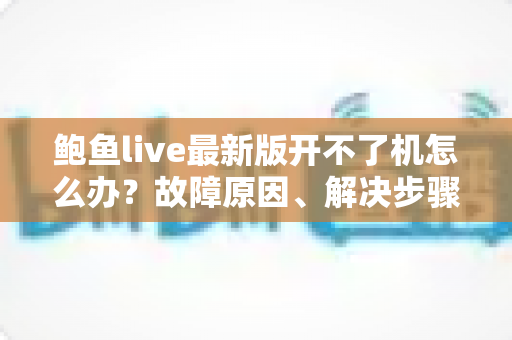 鲍鱼live最新版开不了机怎么办？故障原因、解决步骤与预防技巧全解析