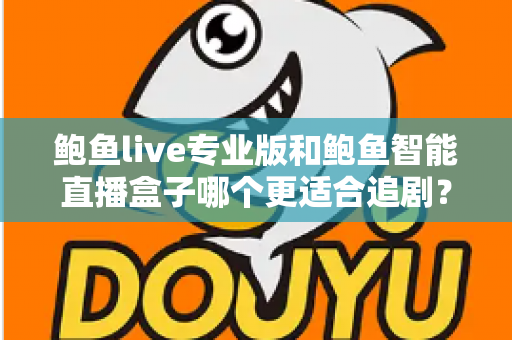 鲍鱼live专业版和鲍鱼智能直播盒子哪个更适合追剧？一站式深度对比帮你选对追剧装备